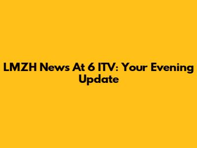 LMZH News At 6 ITV: Your Evening Update