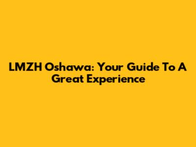 LMZH Oshawa: Your Guide To A Great Experience
