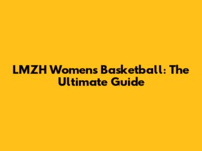 LMZH Women's Basketball: The Ultimate Guide