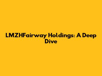 LMZHFairway Holdings: A Deep Dive
