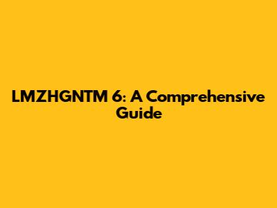 LMZHGNTM 6: A Comprehensive Guide