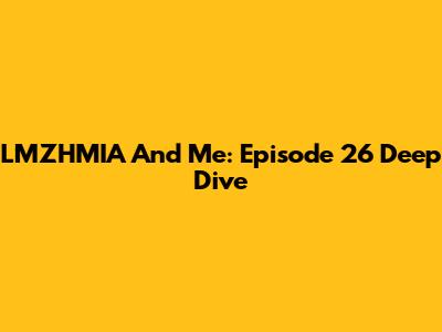 LMZHMIA And Me: Episode 26 Deep Dive