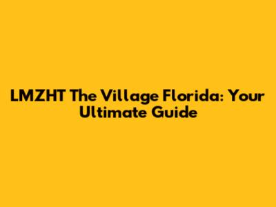 LMZHT The Village Florida: Your Ultimate Guide