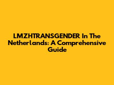 LMZHTRANSGENDER In The Netherlands: A Comprehensive Guide