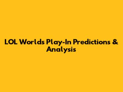 LOL Worlds Play-In Predictions & Analysis