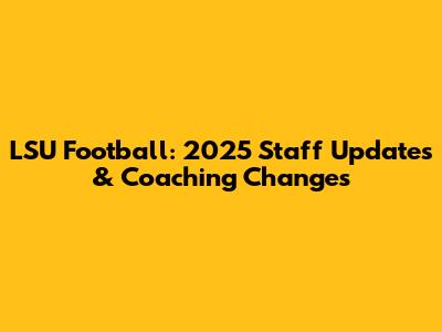 LSU Football: 2025 Staff Updates & Coaching Changes