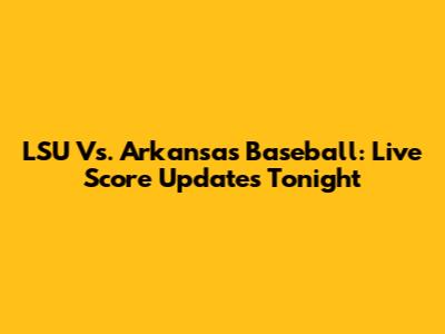 LSU Vs. Arkansas Baseball: Live Score Updates Tonight
