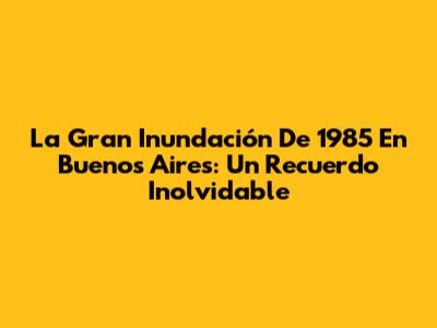 La Gran Inundación De 1985 En Buenos Aires: Un Recuerdo Inolvidable
