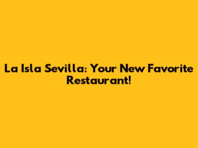 La Isla Sevilla: Your New Favorite Restaurant!