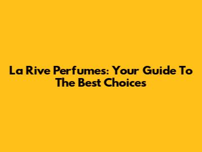 La Rive Perfumes: Your Guide To The Best Choices