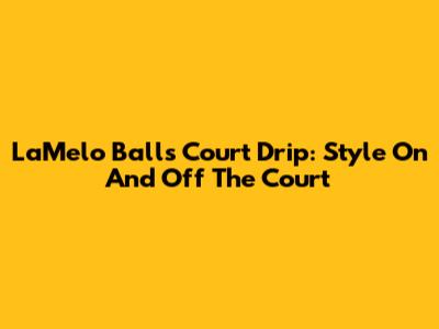 LaMelo Ball's Court Drip: Style On And Off The Court