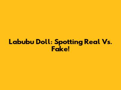 Labubu Doll: Spotting Real Vs. Fake!