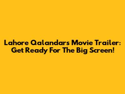 Lahore Qalandars Movie Trailer: Get Ready For The Big Screen!