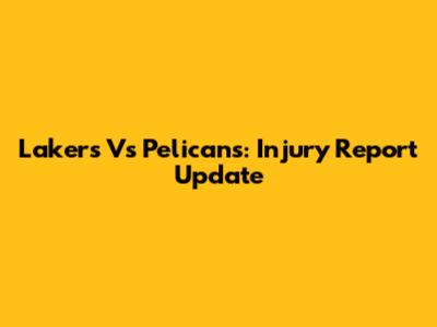 Lakers Vs Pelicans: Injury Report Update