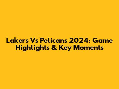 Lakers Vs Pelicans 2024: Game Highlights & Key Moments