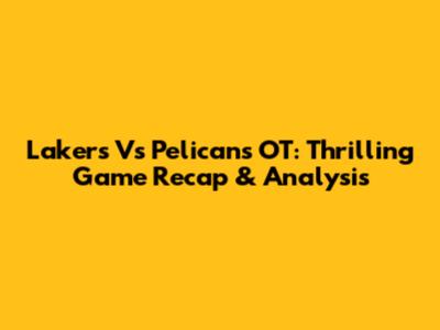 Lakers Vs Pelicans OT: Thrilling Game Recap & Analysis