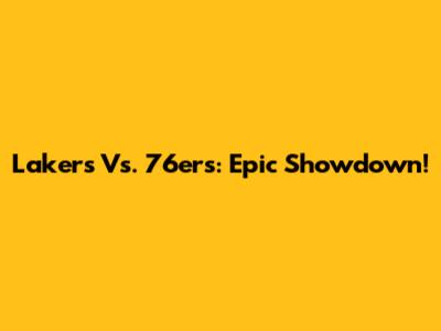 Lakers Vs. 76ers: Epic Showdown!