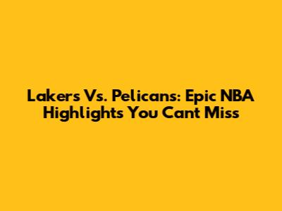 Lakers Vs. Pelicans: Epic NBA Highlights You Can't Miss