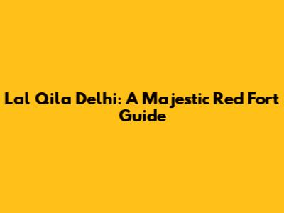 Lal Qila Delhi: A Majestic Red Fort Guide