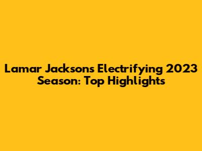 Lamar Jackson's Electrifying 2023 Season: Top Highlights