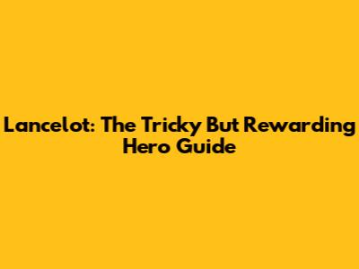 Lancelot: The Tricky But Rewarding Hero Guide