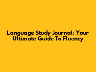 Language Study Journal: Your Ultimate Guide To Fluency