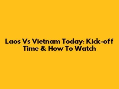 Laos Vs Vietnam Today: Kick-off Time & How To Watch