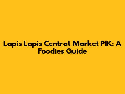 Lapis Lapis Central Market PIK: A Foodie's Guide