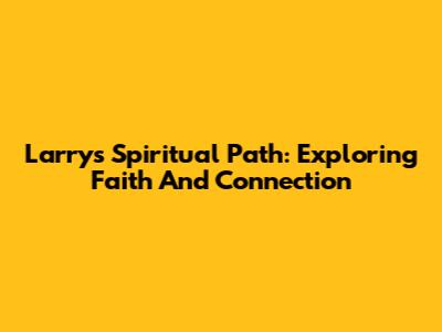 Larry's Spiritual Path: Exploring Faith And Connection