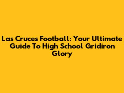 Las Cruces Football: Your Ultimate Guide To High School Gridiron Glory