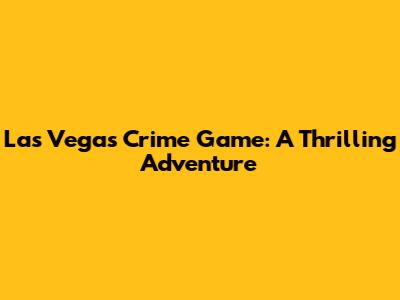 Las Vegas Crime Game: A Thrilling Adventure