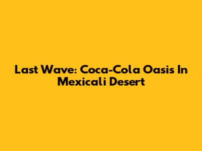 Last Wave: Coca-Cola Oasis In Mexicali Desert