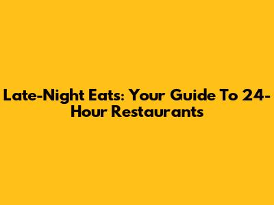 Late-Night Eats: Your Guide To 24-Hour Restaurants