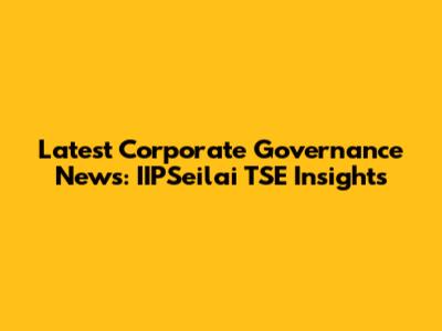 Latest Corporate Governance News: IIPSeilai TSE Insights