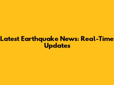 Latest Earthquake News: Real-Time Updates