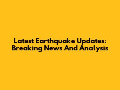 Latest Earthquake Updates: Breaking News And Analysis