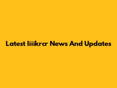 Latest Iiiikrcr News And Updates
