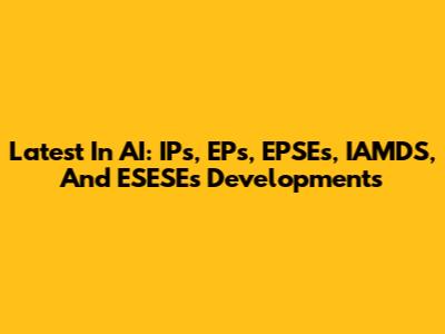 Latest In AI: IPs, EPs, EPSEs, IAMDS, And ESESEs Developments