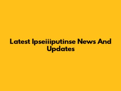 Latest Ipseiiiputinse News And Updates