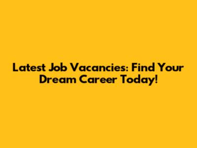Latest Job Vacancies: Find Your Dream Career Today!