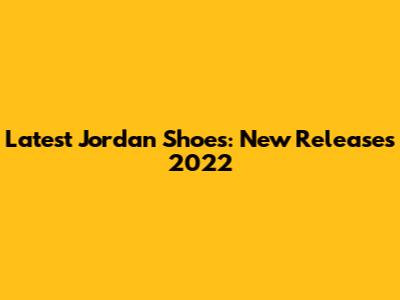Latest Jordan Shoes: New Releases 2022
