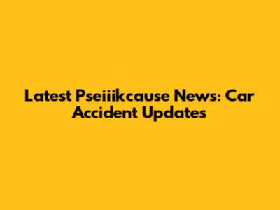 Latest Pseiiikcause News: Car Accident Updates