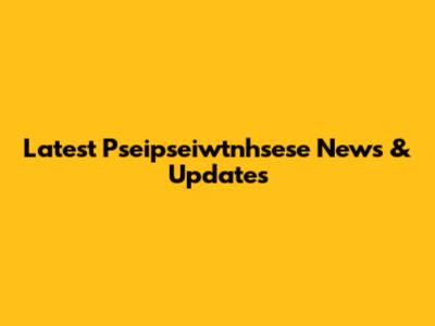 Latest Pseipseiwtnhsese News & Updates