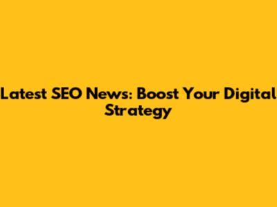 Latest SEO News: Boost Your Digital Strategy
