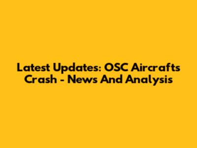 Latest Updates: OSC Aircrafts Crash - News And Analysis