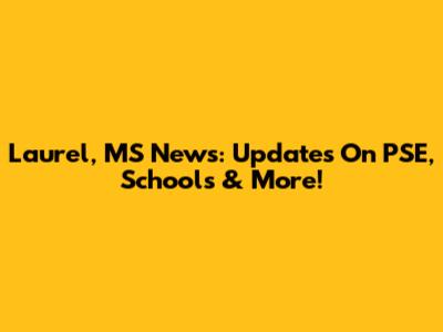 Laurel, MS News: Updates On PSE, Schools & More!