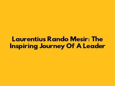 Laurentius Rando Mesir: The Inspiring Journey Of A Leader