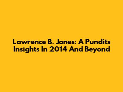 Lawrence B. Jones: A Pundit's Insights In 2014 And Beyond