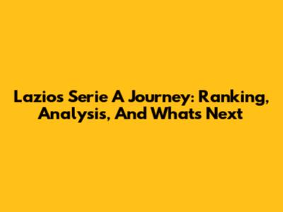 Lazio's Serie A Journey: Ranking, Analysis, And What's Next