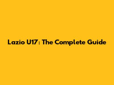 Lazio U17: The Complete Guide